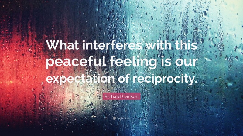 Richard Carlson Quote: “What interferes with this peaceful feeling is our expectation of reciprocity.”
