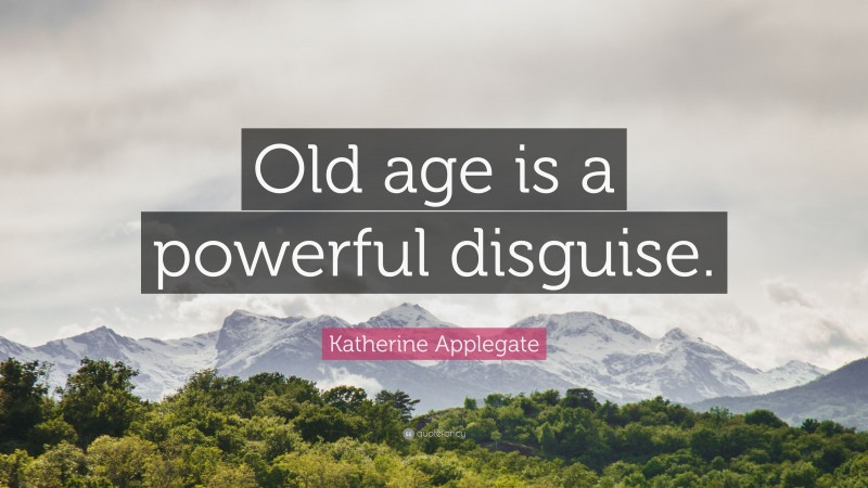 Katherine Applegate Quote: “Old age is a powerful disguise.”