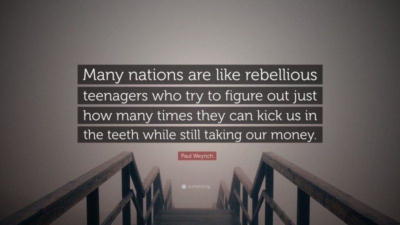 Paul Weyrich Quote: “Many nations are like rebellious teenagers who try to figure out just how many times they can kick us in the teeth while still taking our money.”