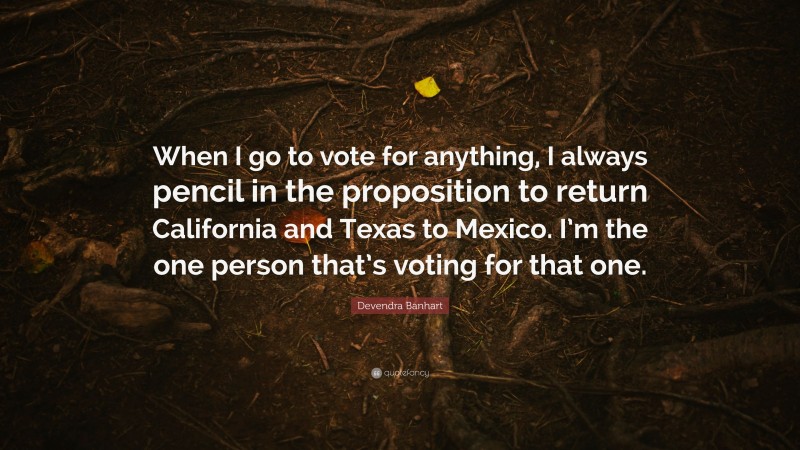 Devendra Banhart Quote: “When I go to vote for anything, I always pencil in the proposition to return California and Texas to Mexico. I’m the one person that’s voting for that one.”