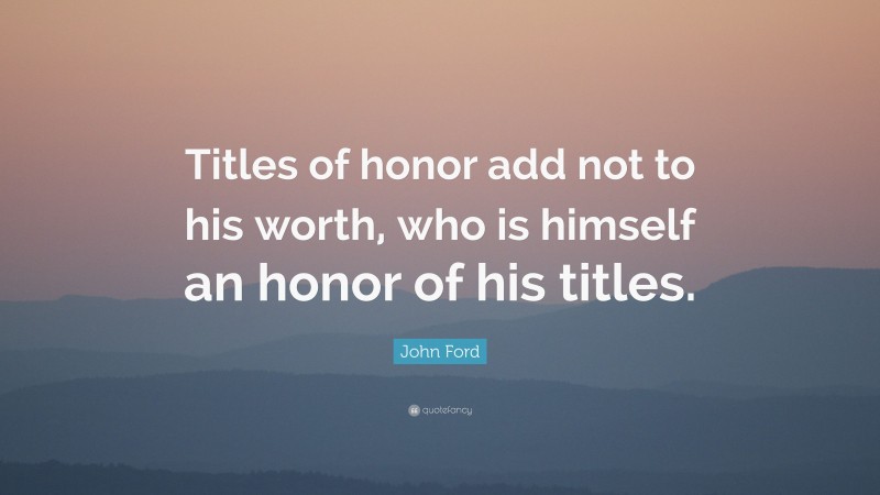 John Ford Quote: “Titles of honor add not to his worth, who is himself an honor of his titles.”