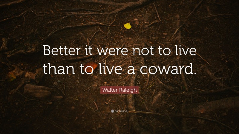 Walter Raleigh Quote: “Better it were not to live than to live a coward.”