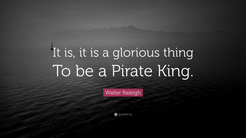Walter Raleigh Quote: “It is, it is a glorious thing To be a Pirate King.”