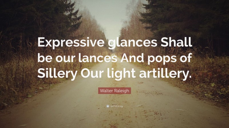 Walter Raleigh Quote: “Expressive glances Shall be our lances And pops of Sillery Our light artillery.”