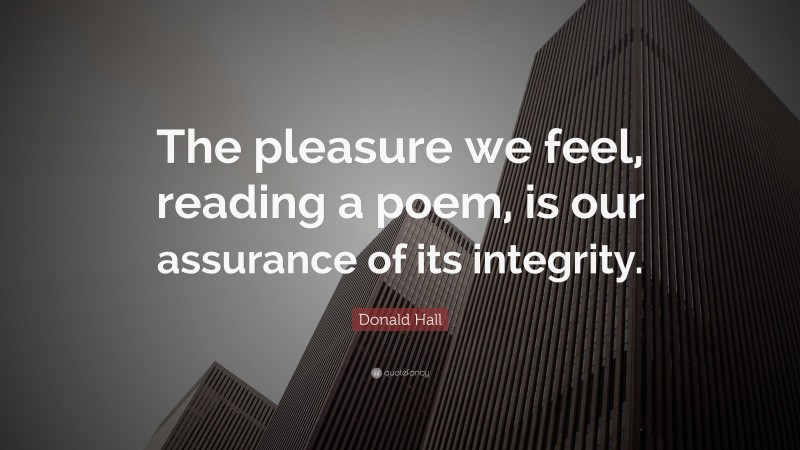 Donald Hall Quote: “The pleasure we feel, reading a poem, is our assurance of its integrity.”
