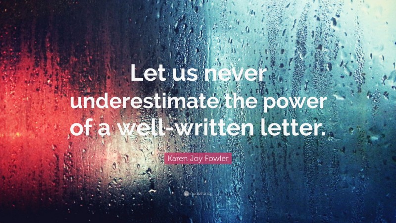 Karen Joy Fowler Quote: “Let us never underestimate the power of a well-written letter.”