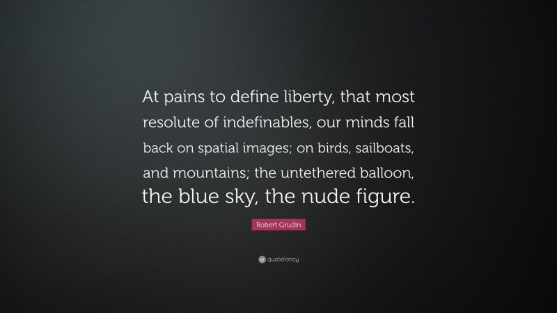 Robert Grudin Quote: “At pains to define liberty, that most resolute of indefinables, our minds fall back on spatial images; on birds, sailboats, and mountains; the untethered balloon, the blue sky, the nude figure.”