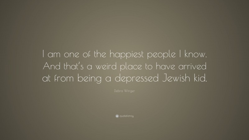 Debra Winger Quote: “I am one of the happiest people I know. And that’s a weird place to have arrived at from being a depressed Jewish kid.”