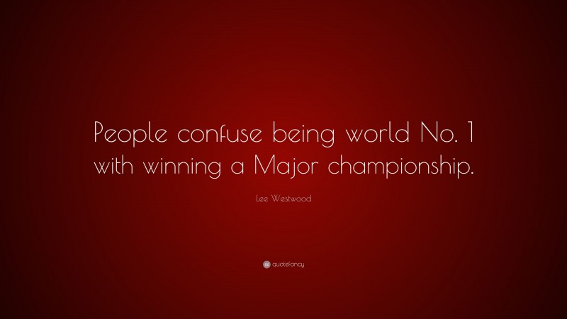 Lee Westwood Quote: “People confuse being world No. 1 with winning a Major championship.”