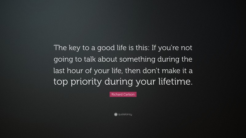 Richard Carlson Quote: “The key to a good life is this: If you’re not going to talk about something during the last hour of your life, then don’t make it a top priority during your lifetime.”