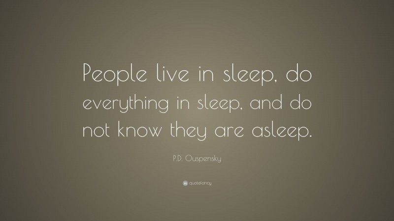 P.D. Ouspensky Quote: “People live in sleep, do everything in sleep, and do not know they are asleep.”