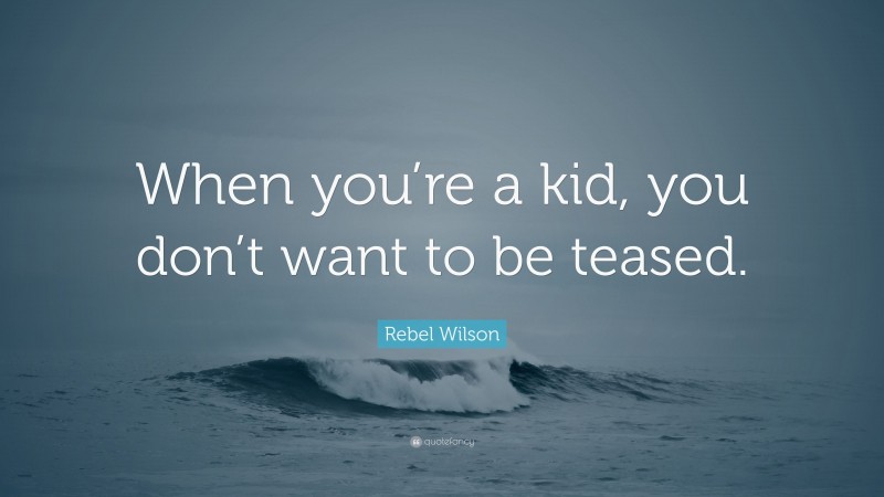 Rebel Wilson Quote: “When you’re a kid, you don’t want to be teased.”