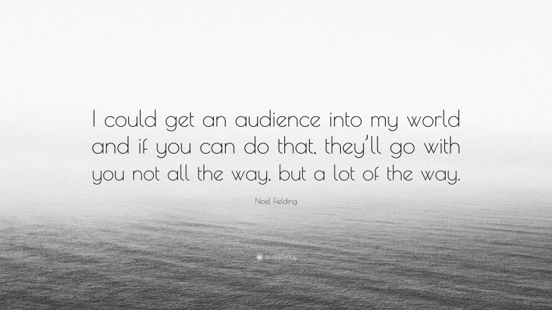Noel Fielding Quote: “I could get an audience into my world and if you can do that, they’ll go with you not all the way, but a lot of the way.”