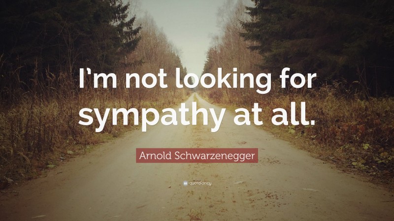 Arnold Schwarzenegger Quote: “I’m not looking for sympathy at all.”