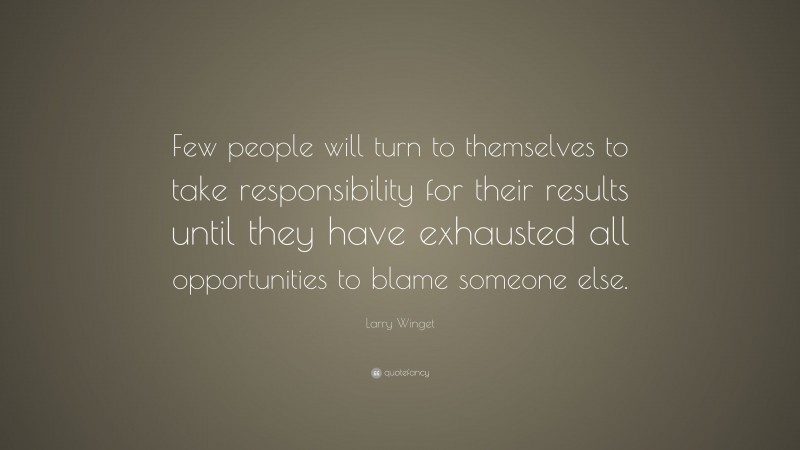 Larry Winget Quote: “Few people will turn to themselves to take responsibility for their results until they have exhausted all opportunities to blame someone else.”