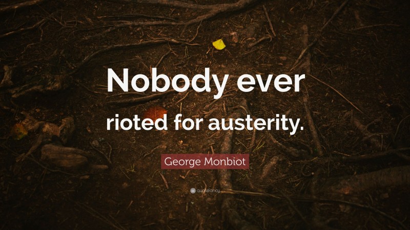 George Monbiot Quote: “Nobody ever rioted for austerity.”
