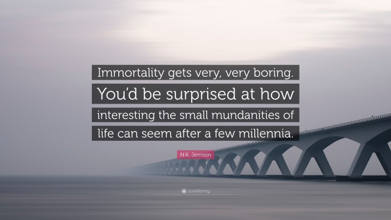N.K. Jemisin Quote: “Immortality gets very, very boring. You’d be surprised at how interesting the small mundanities of life can seem after a few millennia.”