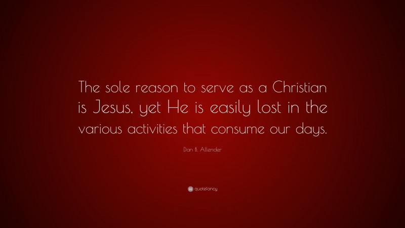 Dan B. Allender Quote: “The sole reason to serve as a Christian is Jesus, yet He is easily lost in the various activities that consume our days.”