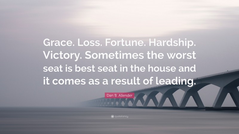 Dan B. Allender Quote: “Grace. Loss. Fortune. Hardship. Victory. Sometimes the worst seat is best seat in the house and it comes as a result of leading.”