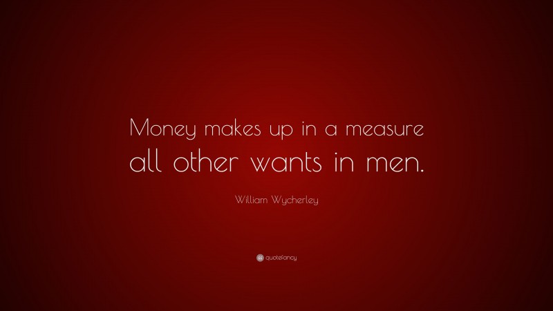 William Wycherley Quote: “Money makes up in a measure all other wants in men.”