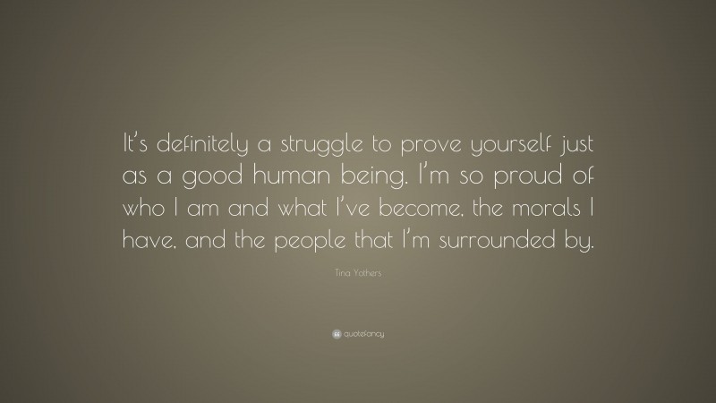 Tina Yothers Quote: “It’s definitely a struggle to prove yourself just as a good human being. I’m so proud of who I am and what I’ve become, the morals I have, and the people that I’m surrounded by.”