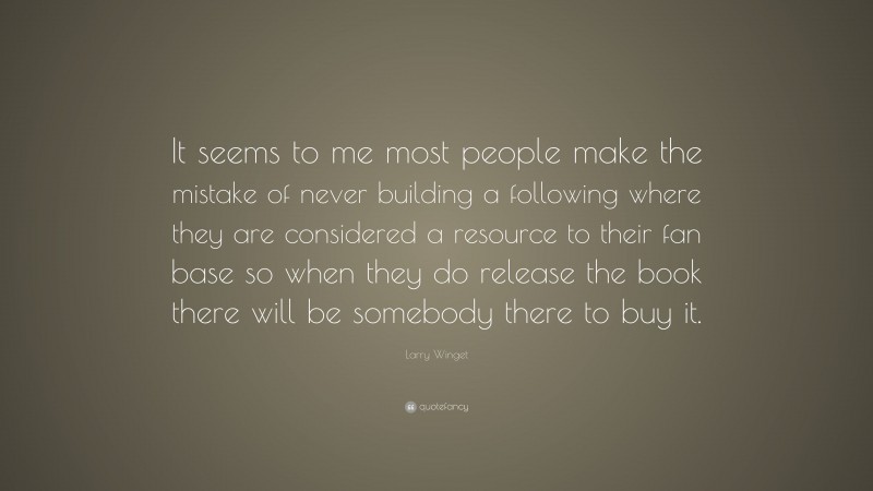 Larry Winget Quote: “It seems to me most people make the mistake of never building a following where they are considered a resource to their fan base so when they do release the book there will be somebody there to buy it.”
