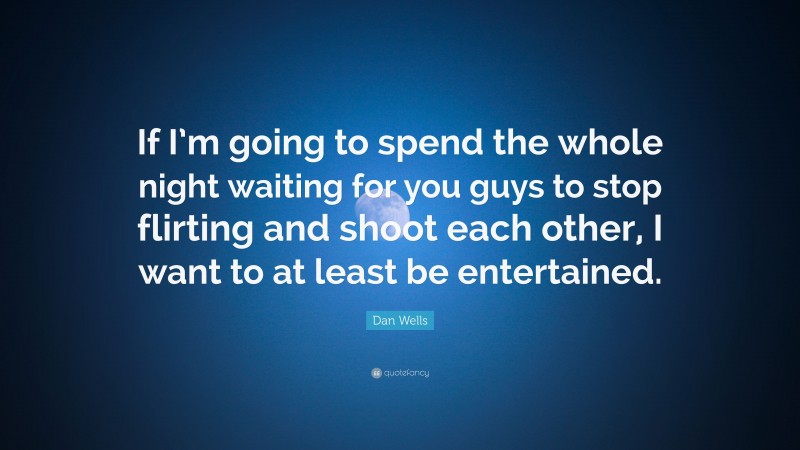 Dan Wells Quote: “If I’m going to spend the whole night waiting for you guys to stop flirting and shoot each other, I want to at least be entertained.”