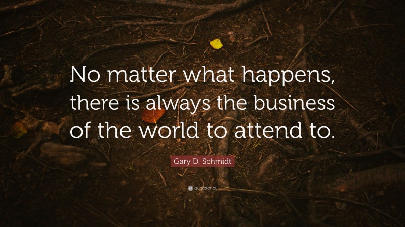 Gary D. Schmidt Quote: “No matter what happens, there is always the business of the world to attend to.”