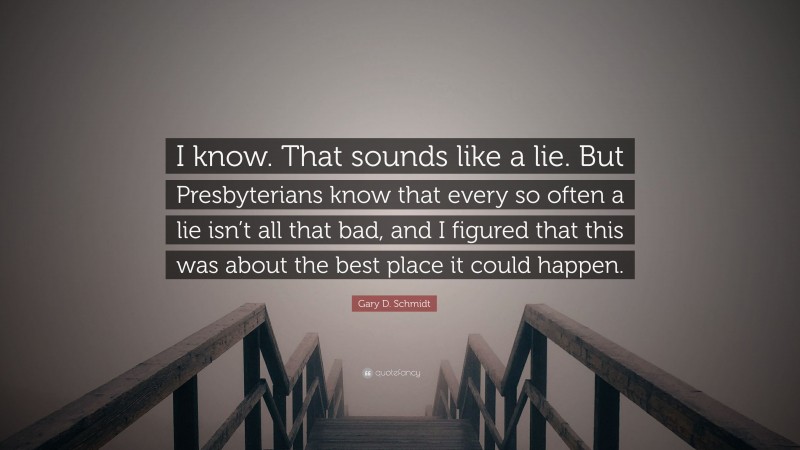 Gary D. Schmidt Quote: “I know. That sounds like a lie. But Presbyterians know that every so often a lie isn’t all that bad, and I figured that this was about the best place it could happen.”