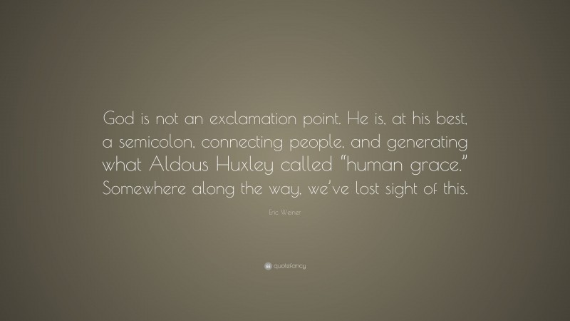 Eric Weiner Quote: “God is not an exclamation point. He is, at his best, a semicolon, connecting people, and generating what Aldous Huxley called “human grace.” Somewhere along the way, we’ve lost sight of this.”