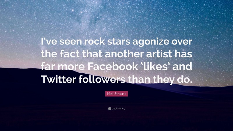 Neil Strauss Quote: “I’ve seen rock stars agonize over the fact that another artist has far more Facebook ‘likes’ and Twitter followers than they do.”