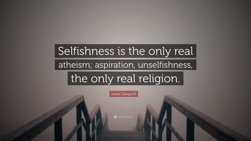 Israel Zangwill Quote: “Selfishness is the only real atheism; aspiration, unselfishness, the only real religion.”