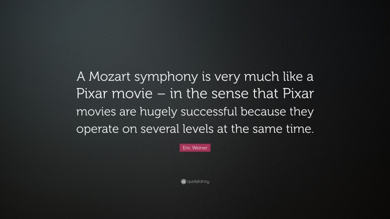 Eric Weiner Quote: “A Mozart symphony is very much like a Pixar movie – in the sense that Pixar movies are hugely successful because they operate on several levels at the same time.”