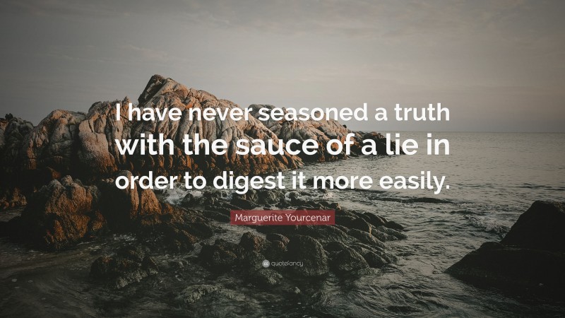 Marguerite Yourcenar Quote: “I have never seasoned a truth with the sauce of a lie in order to digest it more easily.”