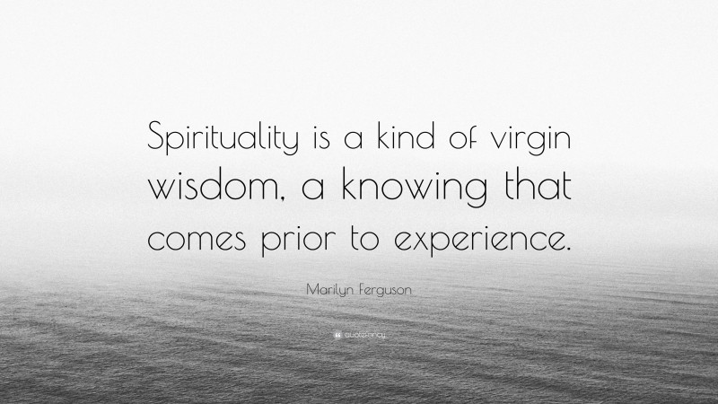 Marilyn Ferguson Quote: “Spirituality is a kind of virgin wisdom, a knowing that comes prior to experience.”