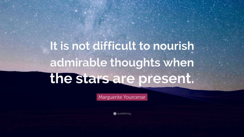 Marguerite Yourcenar Quote: “It is not difficult to nourish admirable thoughts when the stars are present.”