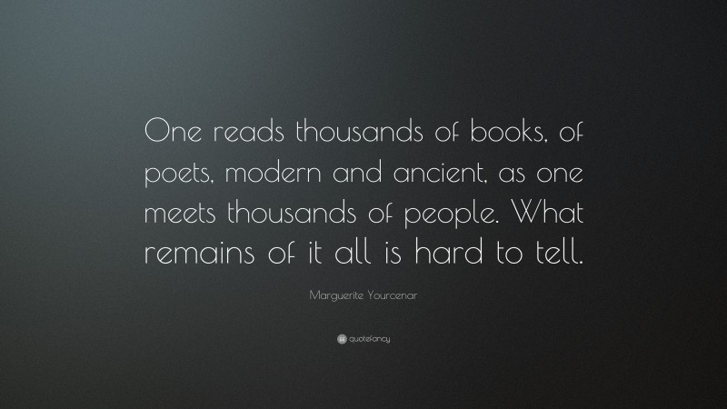 Marguerite Yourcenar Quote: “One reads thousands of books, of poets, modern and ancient, as one meets thousands of people. What remains of it all is hard to tell.”