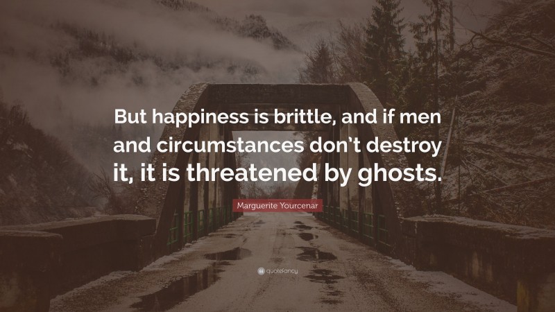 Marguerite Yourcenar Quote: “But happiness is brittle, and if men and circumstances don’t destroy it, it is threatened by ghosts.”
