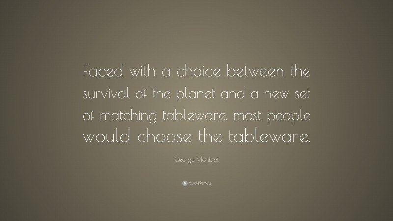 George Monbiot Quote: “Faced with a choice between the survival of the planet and a new set of matching tableware, most people would choose the tableware.”