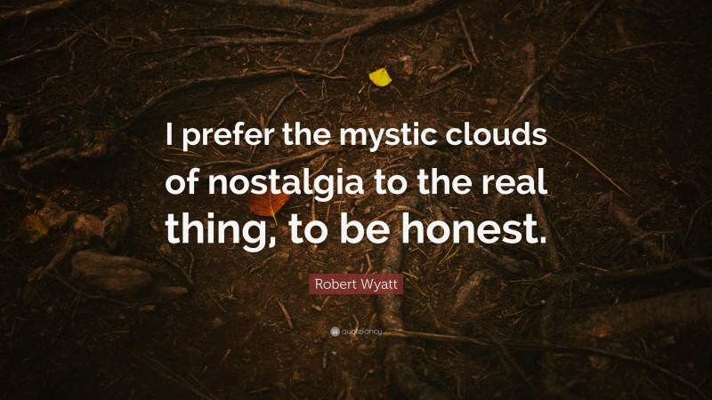 Robert Wyatt Quote: “I prefer the mystic clouds of nostalgia to the real thing, to be honest.”