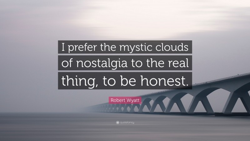 Robert Wyatt Quote: “I prefer the mystic clouds of nostalgia to the real thing, to be honest.”