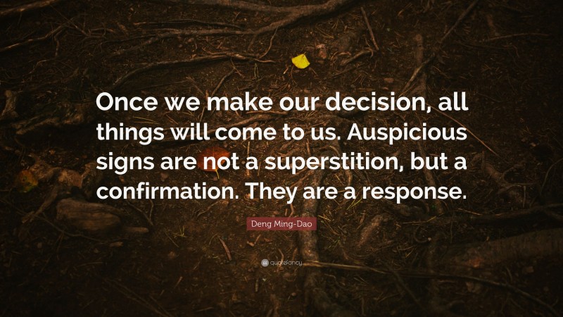 Deng Ming-Dao Quote: “Once we make our decision, all things will come to us. Auspicious signs are not a superstition, but a confirmation. They are a response.”