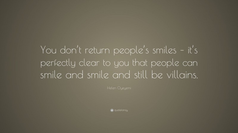 Helen Oyeyemi Quote: “You don’t return people’s smiles – it’s perfectly clear to you that people can smile and smile and still be villains.”