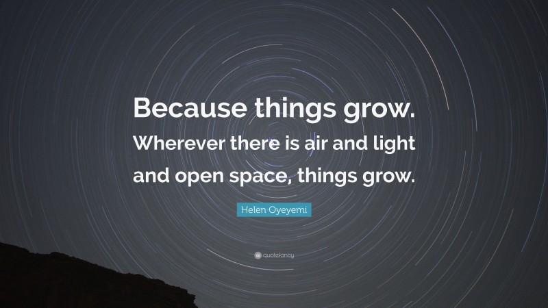 Helen Oyeyemi Quote: “Because things grow. Wherever there is air and light and open space, things grow.”