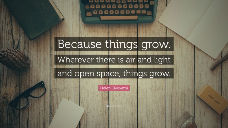 Helen Oyeyemi Quote: “Because things grow. Wherever there is air and light and open space, things grow.”