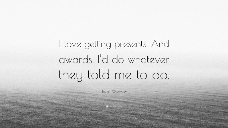 Jacki Weaver Quote: “I love getting presents. And awards. I’d do whatever they told me to do.”