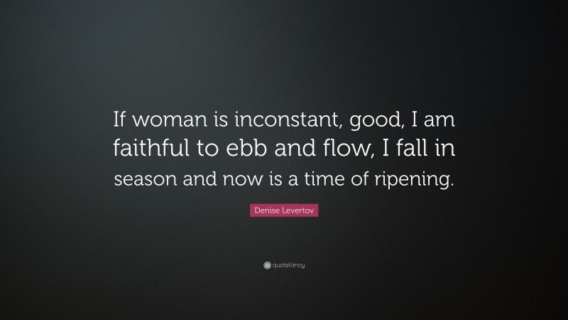 Denise Levertov Quote: “If woman is inconstant, good, I am faithful to ebb and flow, I fall in season and now is a time of ripening.”