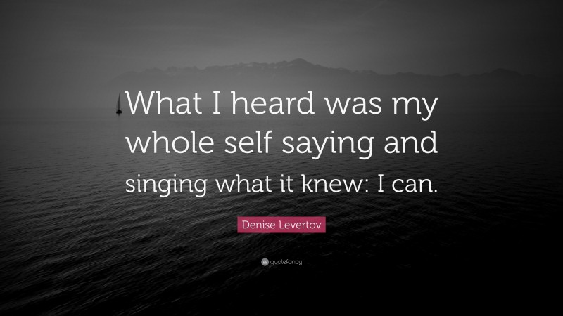 Denise Levertov Quote: “What I heard was my whole self saying and singing what it knew: I can.”