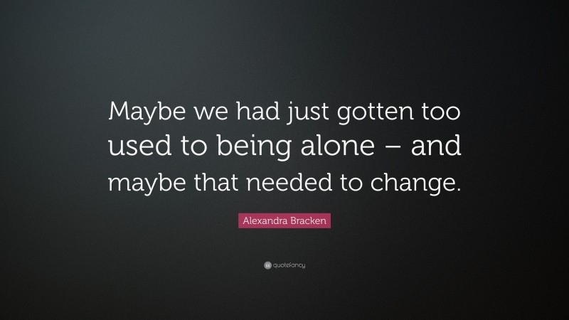 Alexandra Bracken Quote: “Maybe we had just gotten too used to being alone – and maybe that needed to change.”