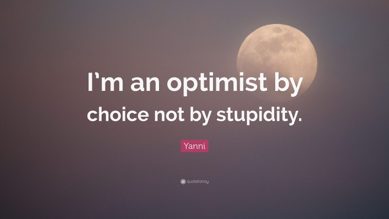 Yanni Quote: “I’m an optimist by choice not by stupidity.”